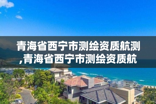 青海省西宁市测绘资质航测,青海省西宁市测绘资质航测公司