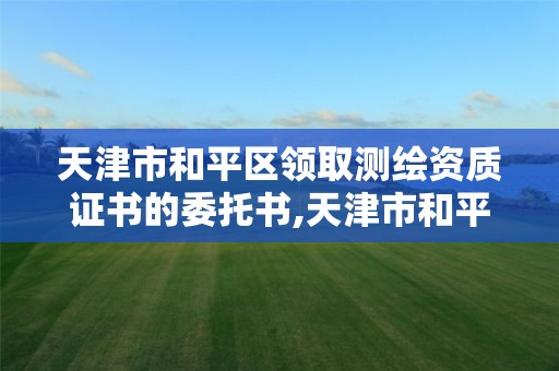 天津市和平区领取测绘资质证书的委托书,天津市和平区领取测绘资质证书的委托书是什么