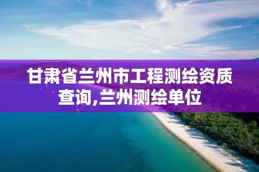 甘肃省兰州市工程测绘资质查询,兰州测绘单位