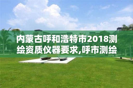 内蒙古呼和浩特市2018测绘资质仪器要求,呼市测绘院