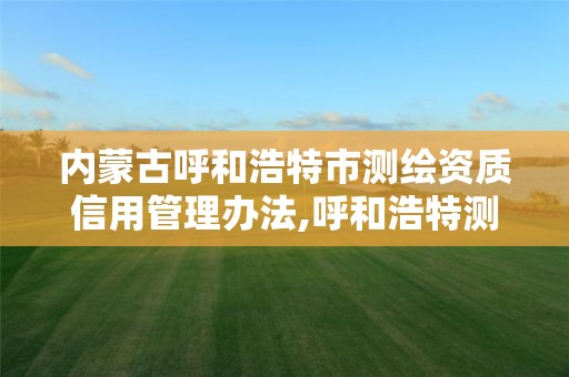 内蒙古呼和浩特市测绘资质信用管理办法,呼和浩特测绘局属于什么单位管理