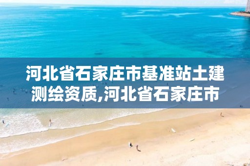 河北省石家庄市基准站土建测绘资质,河北省石家庄市基准站土建测绘资质公示