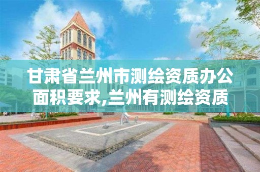 甘肃省兰州市测绘资质办公面积要求,兰州有测绘资质的公司有