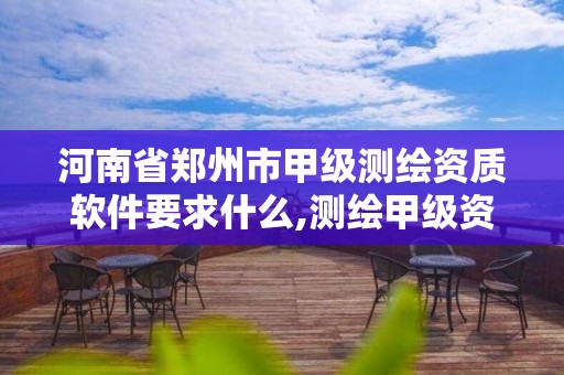 河南省郑州市甲级测绘资质软件要求什么,测绘甲级资质业务范围