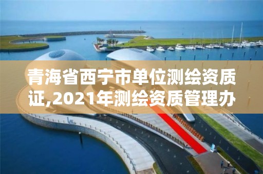 青海省西宁市单位测绘资质证,2021年测绘资质管理办法