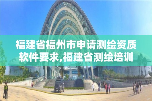 福建省福州市申请测绘资质软件要求,福建省测绘培训平台。