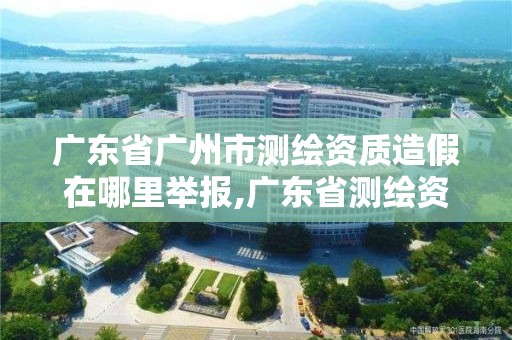 广东省广州市测绘资质造假在哪里举报,广东省测绘资质单位名单。