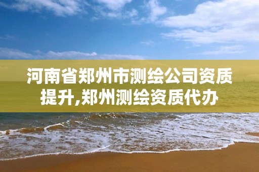 河南省郑州市测绘公司资质提升,郑州测绘资质代办