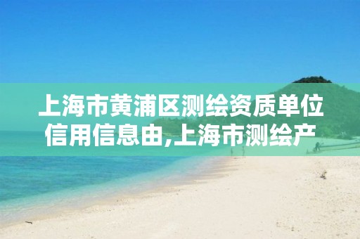 上海市黄浦区测绘资质单位信用信息由,上海市测绘产品质量监督检验站。