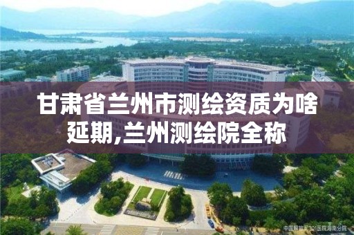 甘肃省兰州市测绘资质为啥延期,兰州测绘院全称