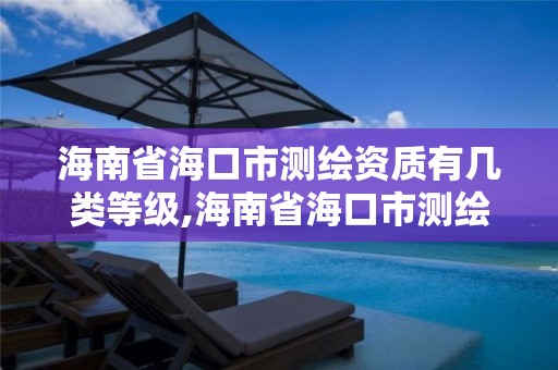 海南省海口市测绘资质有几类等级,海南省海口市测绘资质有几类等级的