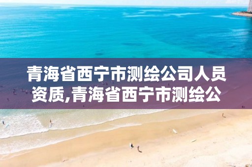 青海省西宁市测绘公司人员资质,青海省西宁市测绘公司人员资质公示