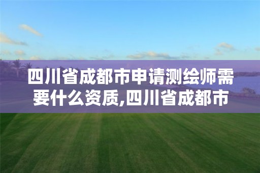 四川省成都市申请测绘师需要什么资质,四川省成都市申请测绘师需要什么资质证书。