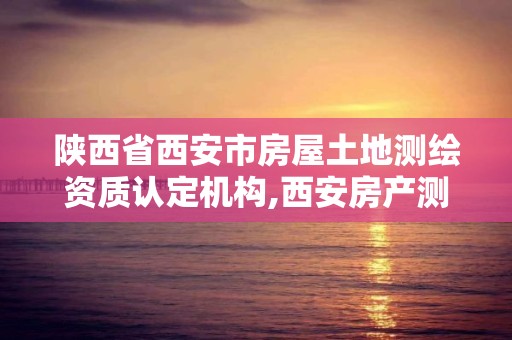 陕西省西安市房屋土地测绘资质认定机构,西安房产测绘