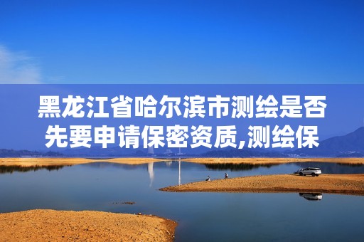 黑龙江省哈尔滨市测绘是否先要申请保密资质,测绘保密范围