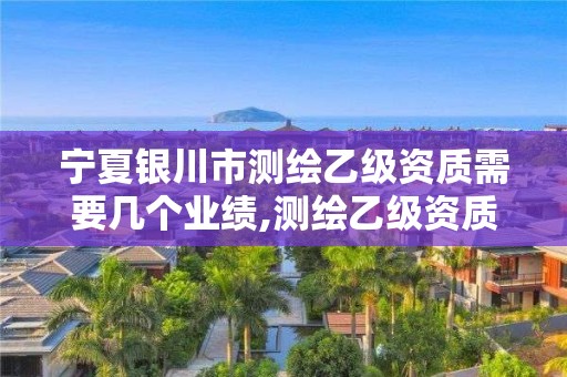 宁夏银川市测绘乙级资质需要几个业绩,测绘乙级资质需要多少专业人员。