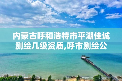 内蒙古呼和浩特市平湖佳诚测绘几级资质,呼市测绘公司。