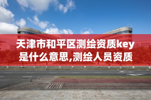 天津市和平区测绘资质key是什么意思,测绘人员资质。