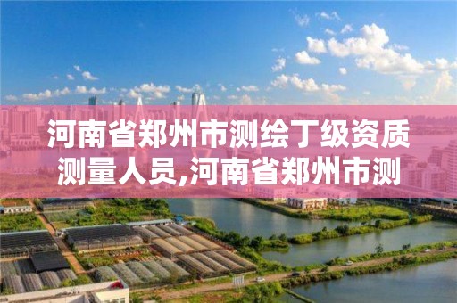 河南省郑州市测绘丁级资质测量人员,河南省郑州市测绘学校