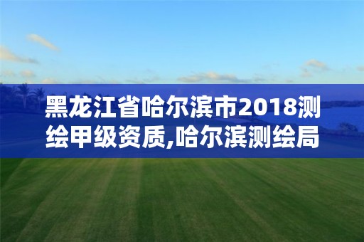 黑龙江省哈尔滨市2018测绘甲级资质,哈尔滨测绘局招聘