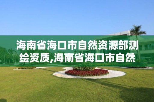 海南省海口市自然资源部测绘资质,海南省海口市自然资源部测绘资质认定。