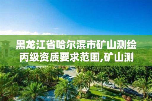 黑龙江省哈尔滨市矿山测绘丙级资质要求范围,矿山测绘公司。