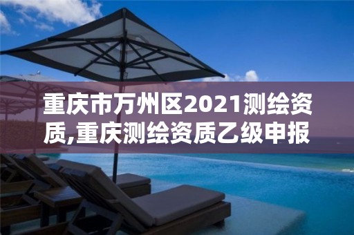 重庆市万州区2021测绘资质,重庆测绘资质乙级申报条件