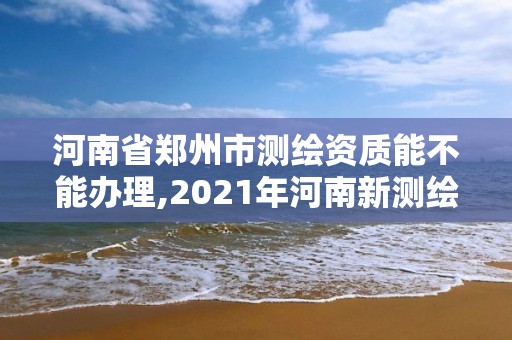 河南省郑州市测绘资质能不能办理,2021年河南新测绘资质办理