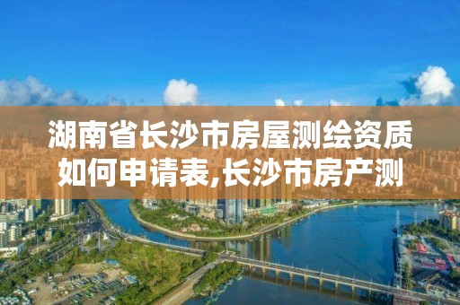 湖南省长沙市房屋测绘资质如何申请表,长沙市房产测绘实施细则。