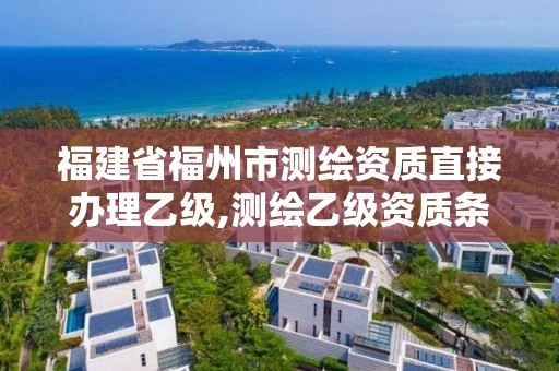 福建省福州市测绘资质直接办理乙级,测绘乙级资质条件