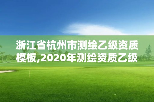 浙江省杭州市测绘乙级资质模板,2020年测绘资质乙级需要什么条件