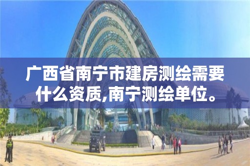 广西省南宁市建房测绘需要什么资质,南宁测绘单位。