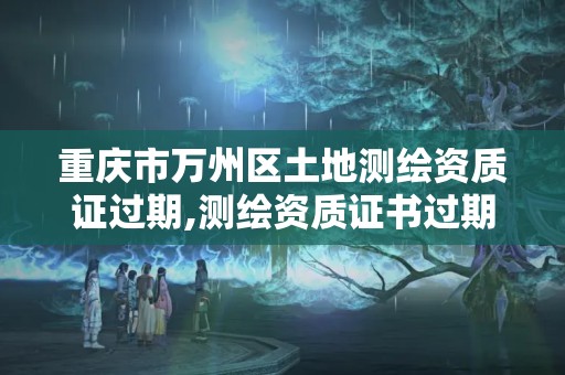 重庆市万州区土地测绘资质证过期,测绘资质证书过期