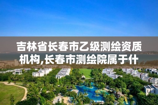 吉林省长春市乙级测绘资质机构,长春市测绘院属于什么单位