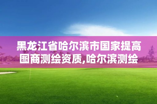 黑龙江省哈尔滨市国家提高图商测绘资质,哈尔滨测绘公司电话