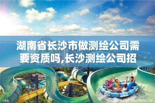 湖南省长沙市做测绘公司需要资质吗,长沙测绘公司招聘