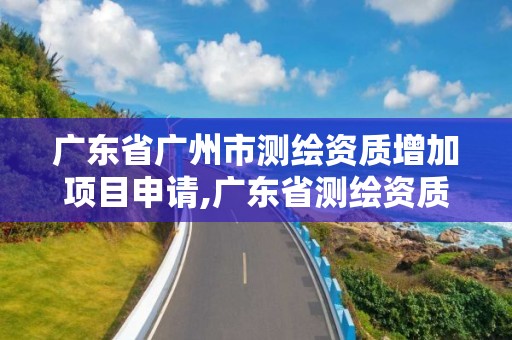 广东省广州市测绘资质增加项目申请,广东省测绘资质办理流程