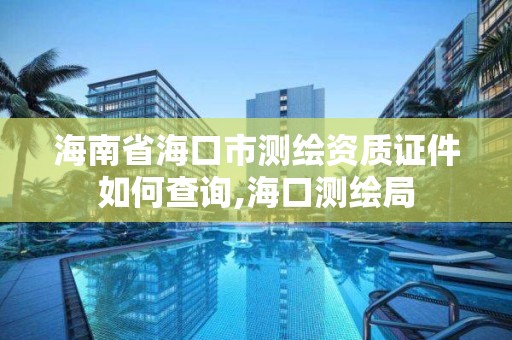 海南省海口市测绘资质证件如何查询,海口测绘局