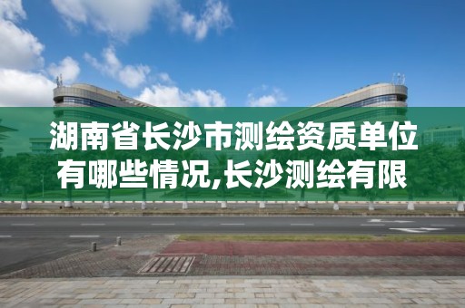 湖南省长沙市测绘资质单位有哪些情况,长沙测绘有限公司怎么样