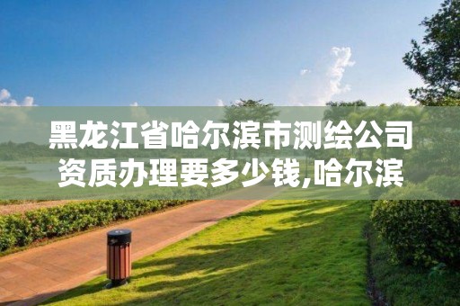 黑龙江省哈尔滨市测绘公司资质办理要多少钱,哈尔滨测绘公司电话。