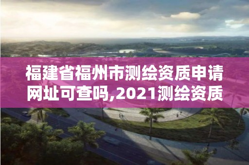 福建省福州市测绘资质申请网址可查吗,2021测绘资质延期公告福建省