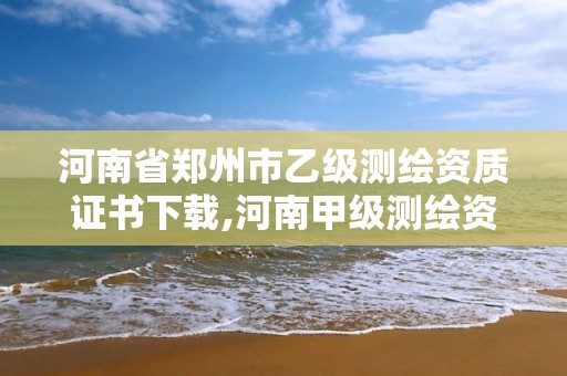 河南省郑州市乙级测绘资质证书下载,河南甲级测绘资质。