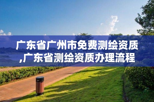 广东省广州市免费测绘资质,广东省测绘资质办理流程