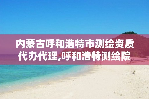 内蒙古呼和浩特市测绘资质代办代理,呼和浩特测绘院