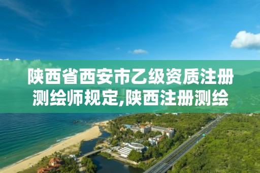 陕西省西安市乙级资质注册测绘师规定,陕西注册测绘师报名