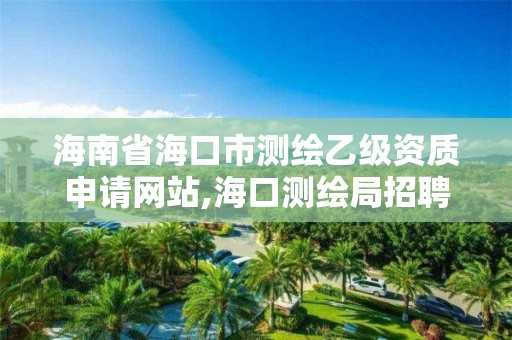 海南省海口市测绘乙级资质申请网站,海口测绘局招聘