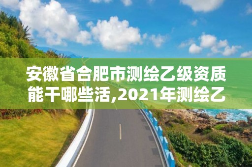 安徽省合肥市测绘乙级资质能干哪些活,2021年测绘乙级资质