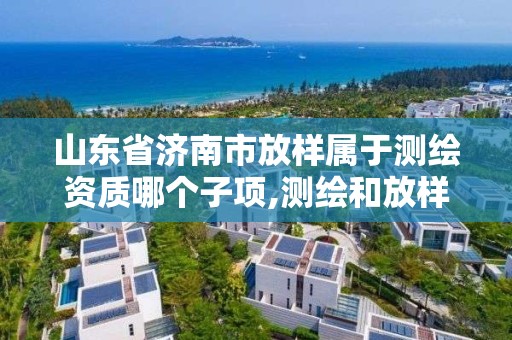 山东省济南市放样属于测绘资质哪个子项,测绘和放样的区别。