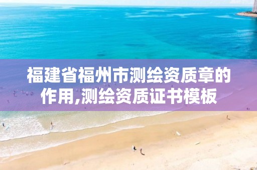 福建省福州市测绘资质章的作用,测绘资质证书模板