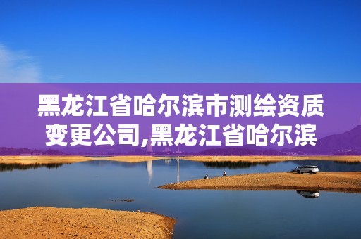 黑龙江省哈尔滨市测绘资质变更公司,黑龙江省哈尔滨市测绘局